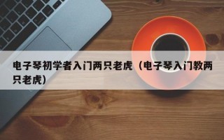 电子琴初学者入门两只老虎（电子琴入门教两只老虎）