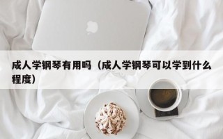 成人学钢琴有用吗（成人学钢琴可以学到什么程度）