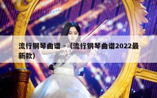 流行钢琴曲谱 -（流行钢琴曲谱2022最新款）