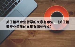 关于钢琴专业留学的文章有哪些 -（关于钢琴专业留学的文章有哪些作文）