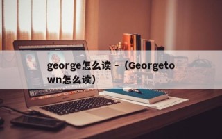 george怎么读 -（Georgetown怎么读）