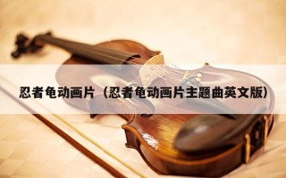 忍者龟动画片（忍者龟动画片主题曲英文版）