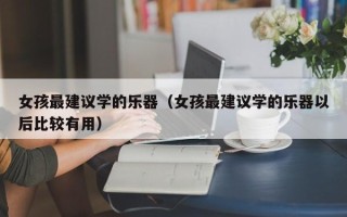 女孩最建议学的乐器（女孩最建议学的乐器以后比较有用）