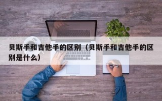 贝斯手和吉他手的区别（贝斯手和吉他手的区别是什么）