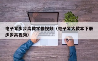 电子琴步步高教学慢视频（电子琴大教本下册步步高视频）