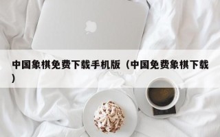 中国象棋免费下载手机版（中国免费象棋下载）