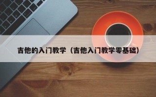 吉他的入门教学（吉他入门教学零基础）