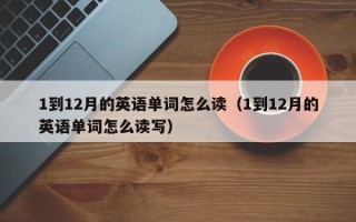 1到12月的英语单词怎么读（1到12月的英语单词怎么读写）