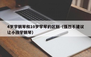 4岁学钢琴和10岁学琴的区别（强烈不建议让小孩学钢琴）