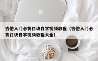 吉他入门必背口诀自学视频教程（吉他入门必背口诀自学视频教程大全）