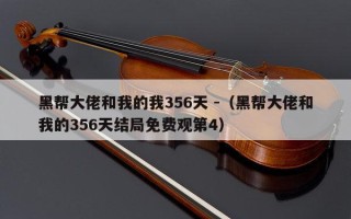 黑帮大佬和我的我356天 -（黑帮大佬和我的356天结局免费观第4）