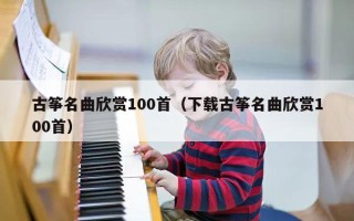 古筝名曲欣赏100首（下载古筝名曲欣赏100首）