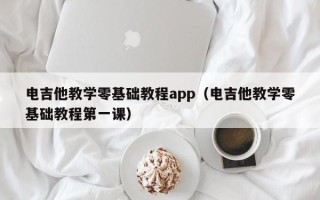 电吉他教学零基础教程app（电吉他教学零基础教程第一课）