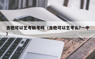 吉他可以艺考联考吗（吉他可以艺考么?一中）