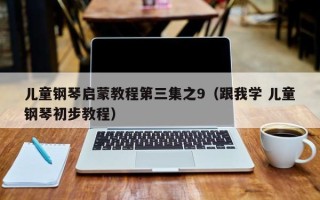 儿童钢琴启蒙教程第三集之9（跟我学 儿童钢琴初步教程）