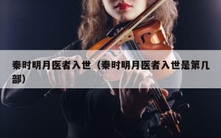 秦时明月医者入世（秦时明月医者入世是第几部）