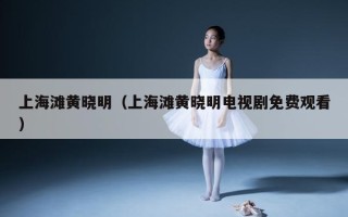 上海滩黄晓明（上海滩黄晓明电视剧免费观看）