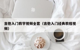 吉他入门教学视频全套（吉他入门经典教程视频）