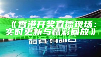 《香港开奖直播现场：实时更新与精彩回放》