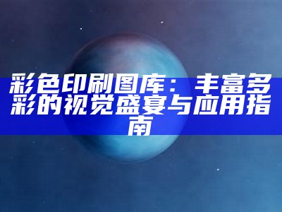 彩色印刷图库：丰富多彩的视觉盛宴与应用指南