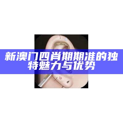 新澳门四肖期期准的独特魅力与优势