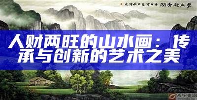 人财两旺的山水画：传承与创新的艺术之美