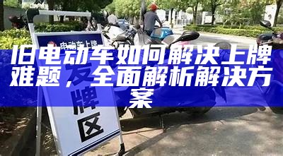 旧电动车如何解决上牌难题，全面解析解决方案