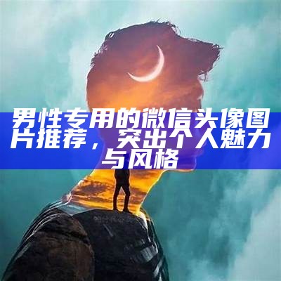 男性专用的微信头像图片推荐，突出个人魅力与风格