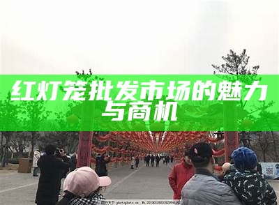 红灯笼批发市场的魅力与商机