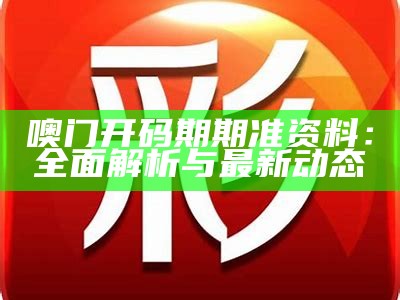 噢门开码期期准资料：全面解析与最新动态