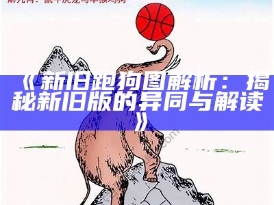 《新旧跑狗图解析：揭秘新旧版的异同与解读》-第3张图片-泡吧-让夜生活更精彩！