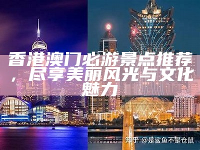 香港澳门必游景点推荐，尽享美丽风光与文化魅力