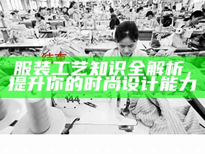 服装工艺知识全解析，提升你的时尚设计能力