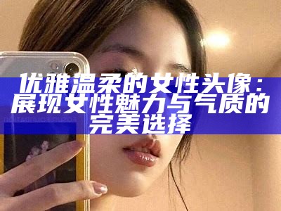 优雅温柔的女性头像：展现女性魅力与气质的完美选择