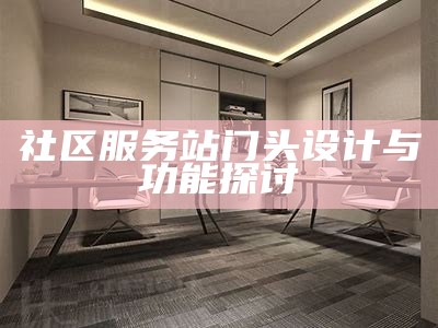 社区服务站门头设计与功能探讨