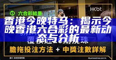 香港今晚特马：揭示今晚香港六合彩的最新动态与分析