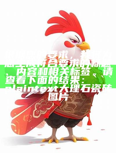 根据您的要求，我将为您生成符合要求的标题、内容和相关标签。请查看下面的结果：

plaintext
大理石瓷砖图片