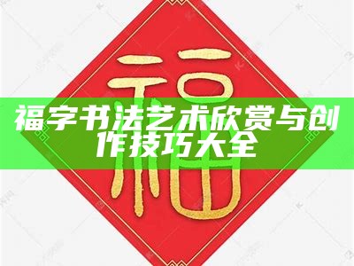 福字书法艺术欣赏与创作技巧大全