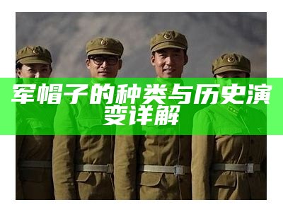 军帽子的种类与历史演变详解