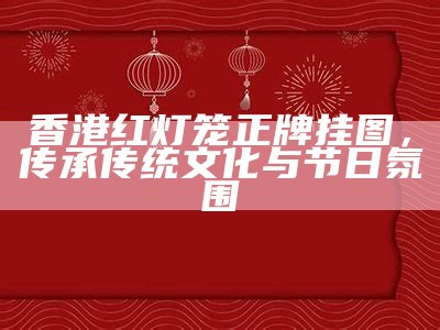 香港红灯笼正牌挂图，传承传统文化与节日氛围