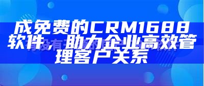 成免费的CRM1688软件，助力企业高效管理客户关系