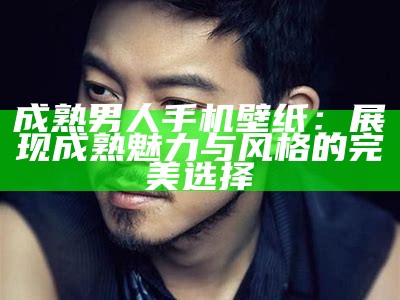 成熟男人手机壁纸：展现成熟魅力与风格的完美选择