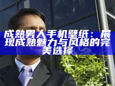 成熟男人手机壁纸：展现成熟魅力与风格的完美选择