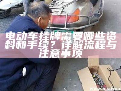 电动车挂牌需要哪些资料和手续？详解流程与注意事项