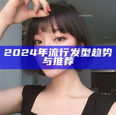 2024年流行发型趋势与推荐