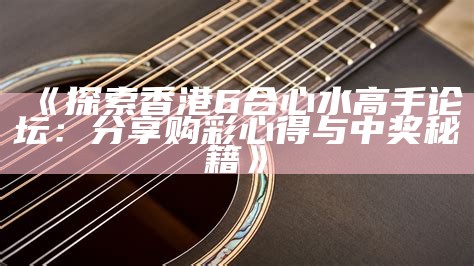 《探索香港6合心水高手论坛：分享购彩心得与中奖秘籍》