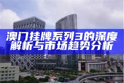 澳门挂牌系列3的深度解析与市场趋势分析