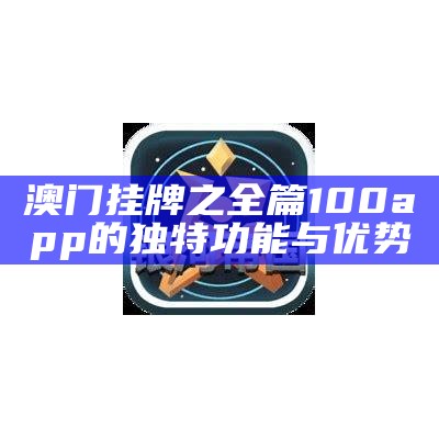 澳门挂牌之全篇100app的独特功能与优势