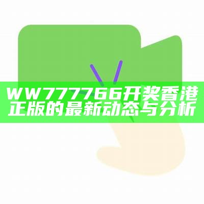 WW777766开奖香港正版的最新动态与分析