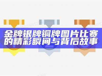 金牌银牌铜牌图片比赛的精彩瞬间与背后故事